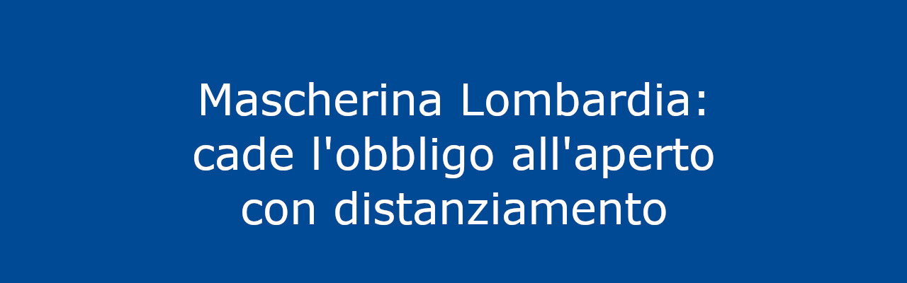 Mascherina Lombardia: cade l’obbligo all’aperto con distanziamento
