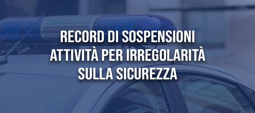 Irregolarità sulla sicurezza: record di sospensioni attività