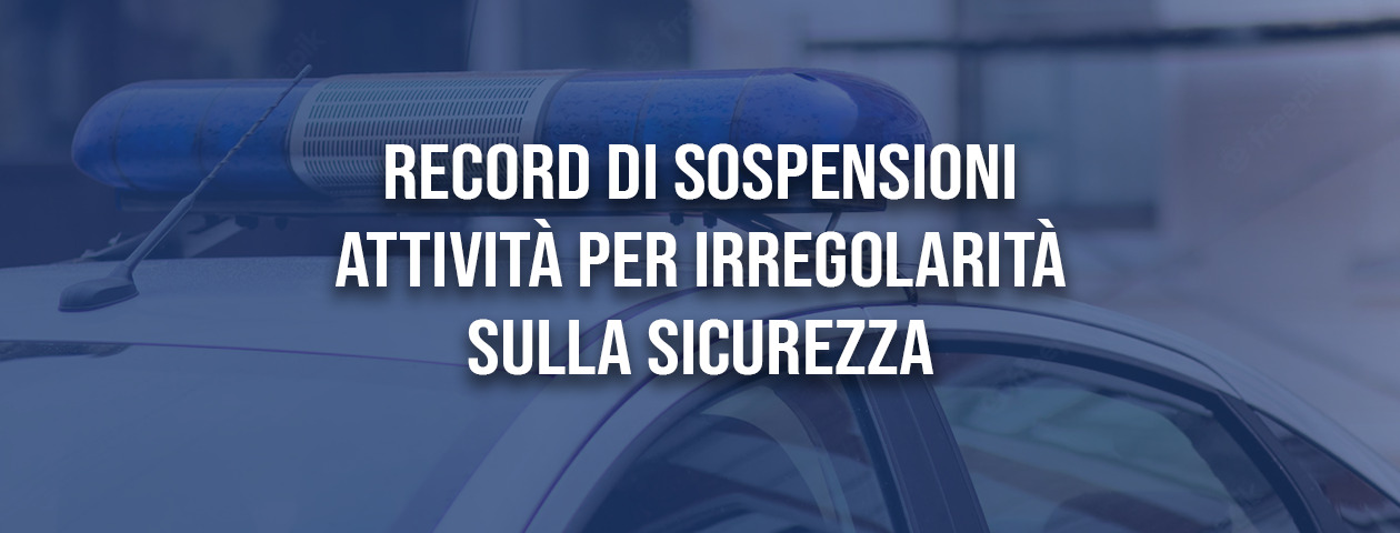 Irregolarità sulla sicurezza: record di sospensioni attività